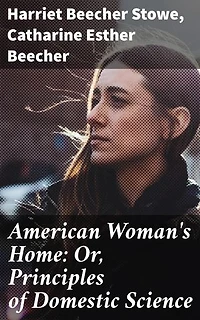 American Woman's Home: Or, Principles of Domestic Science: Being a Guide to the Formation and Maintenance of Economical, Healthful, Beautiful, and Christian Homes
