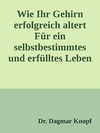 Wie Ihr Gehirn erfolgreich altert: Für ein selbstbestimmtes und erfülltes Leben im Alter