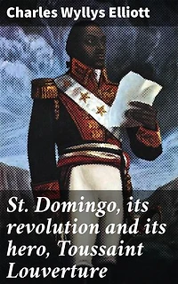St. Domingo, its revolution and its hero, Toussaint Louverture: A Tale of Revolution, Leadership, and Liberation in the Caribbean