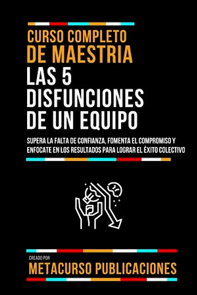 Curso Completo De Maestria Las 5 Disfunciones De Un Equipo: Supera La Falta De Confianza, Fomenta El Compromiso Y Enfocate En Los Resultados Para Lograr El Éxito Colectivo
