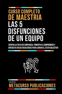 Curso Completo De Maestria Las 5 Disfunciones De Un Equipo: Supera La Falta De Confianza, Fomenta El Compromiso Y Enfocate En Los Resultados Para Lograr El Éxito Colectivo