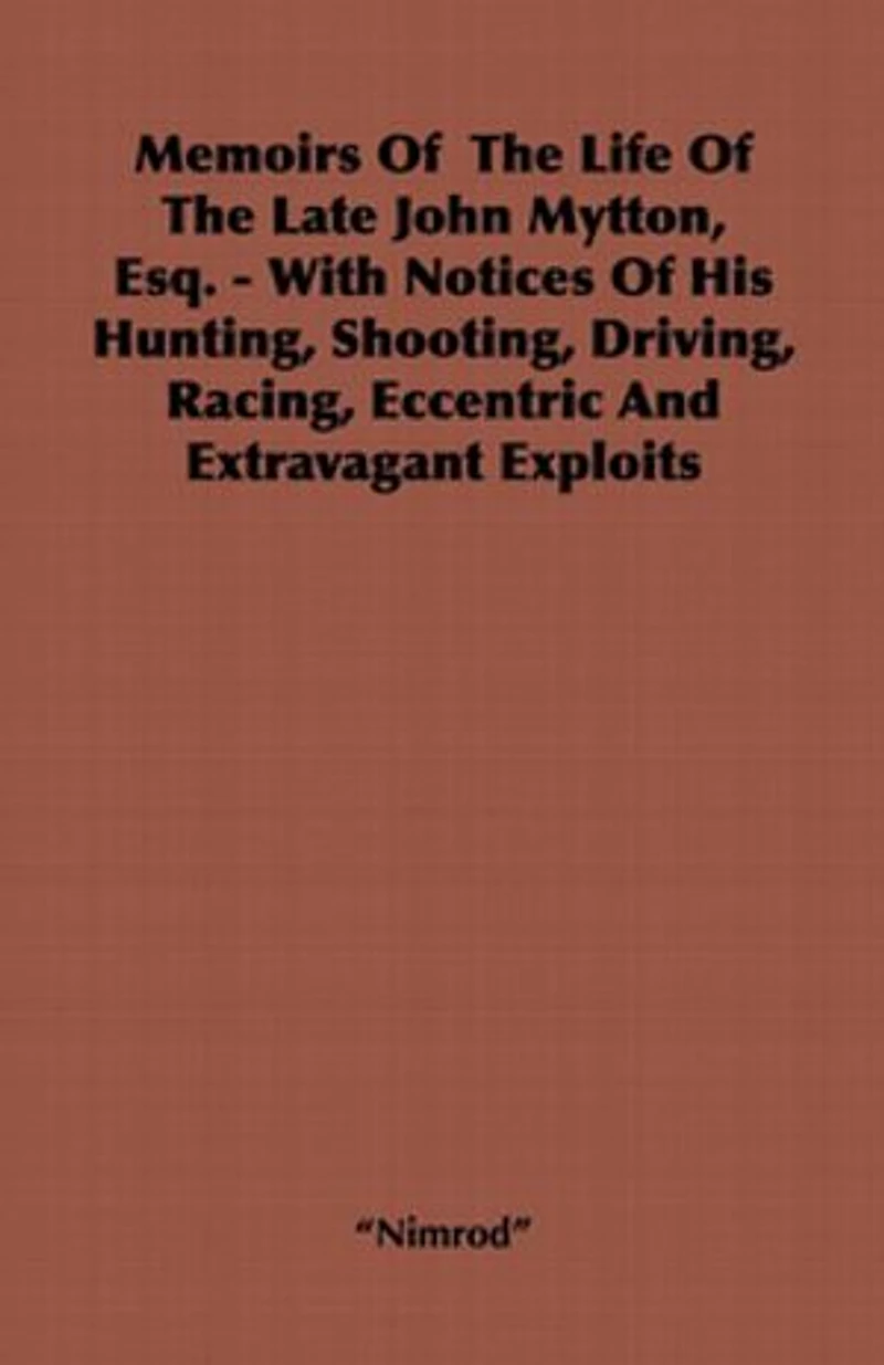Memoirs of the Life Late John Mytton, Esq. - With Notices His Hunting, Shooting, Driving, Racing, Eccentric and Extravagant Exploits