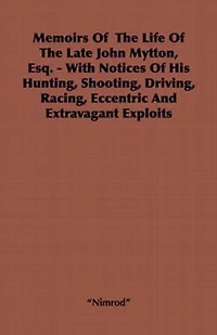 Memoirs of the Life Late John Mytton, Esq. - With Notices His Hunting, Shooting, Driving, Racing, Eccentric and Extravagant Exploits