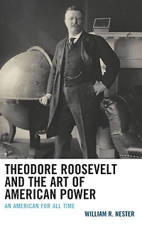 Theodore Roosevelt and the Art of American Power: An for All Time