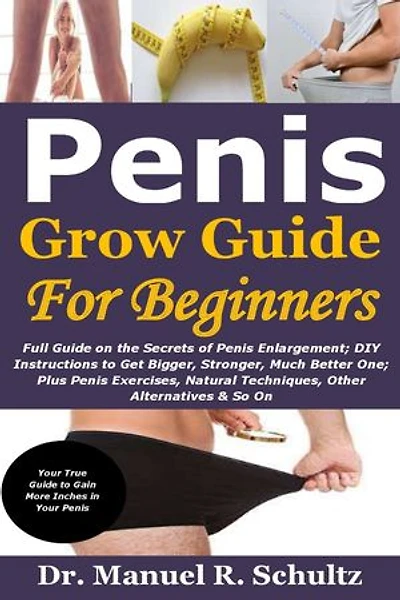 Penis Grow Guide for Beginners: Full Guide on the Secrets of Penis Enlargement; DIY Instructions to Get Bigger, Stronger, Much Better One; Plus Penis Exercises, Natural Techniques, Other Alternatives & So On