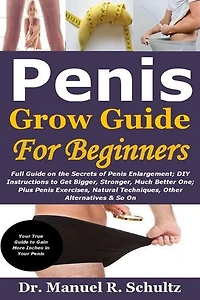 Penis Grow Guide for Beginners: Full Guide on the Secrets of Penis Enlargement; DIY Instructions to Get Bigger, Stronger, Much Better One; Plus Penis Exercises, Natural Techniques, Other Alternatives & So On