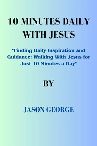 10 MINUTES DAILY WITH JESUS: "Finding Daily Inspiration and Guidance: Walking With Jesus for Just 10 Minutes a Day"