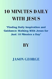 10 MINUTES DAILY WITH JESUS: "Finding Daily Inspiration and Guidance: Walking With Jesus for Just 10 Minutes a Day"