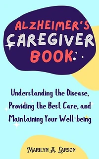 Alzheimer's Caregiver Book: Understanding the Disease, Providing the Best Care, and Maintaining Your Well-being