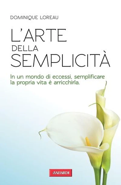 L'arte della semplicità: In un mondo di eccessi, semplificare la propria vita è arricchirla