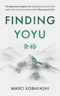 Finding Yoyu: The Japanese Compass for Navigating Overwhelm and Cultivating Abundance in 7 Key Areas of Life