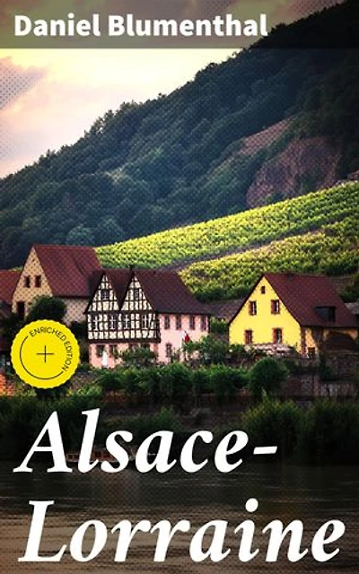Alsace-Lorraine: Enriched edition. A Study of the Relations of the Two Provinces to France and to Germany and a Presentation of the Just Claims of Their People