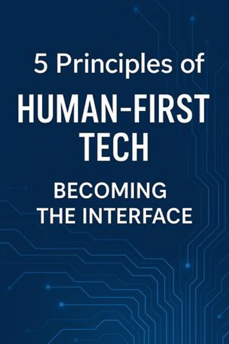 5 Principles of Human-First Tech: Becoming the Interface: The Human‑Machine Chronicles, #2