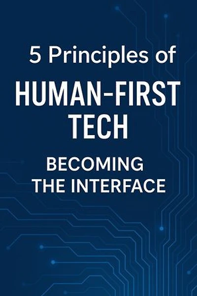 5 Principles of Human-First Tech: Becoming the Interface: The Human‑Machine Chronicles, #2