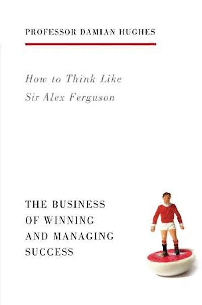 How to Think Like Sir Alex Ferguson: The Business of Winning and Managing Success