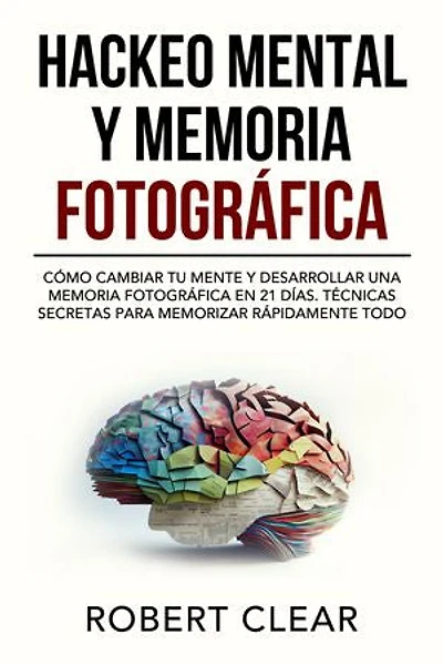 Hackeo Mental y Memoria Fotográfica: Cómo Cambiar tu Mente y Desarrollar una Memoria Fotográfica en 21 Días. Técnicas Secretas para Memorizar Rápidamente Todo