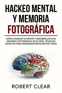 Hackeo Mental y Memoria Fotográfica: Cómo Cambiar tu Mente y Desarrollar una Memoria Fotográfica en 21 Días. Técnicas Secretas para Memorizar Rápidamente Todo