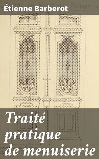Traité pratique de menuiserie: Édition enrichie. Techniques avancées pour les artisans du bois : ébénisterie et construction de meubles en bois