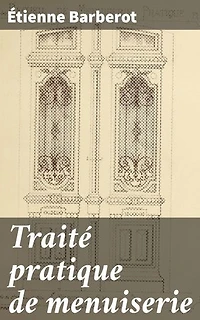 Traité pratique de menuiserie: Édition enrichie. Techniques avancées pour les artisans du bois : ébénisterie et construction de meubles en bois