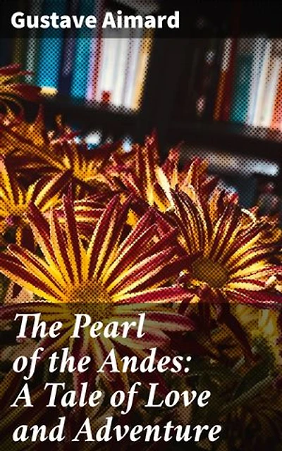 The Pearl of the Andes: A Tale of Love and Adventure: A Journey of Love and Danger in the Rugged Andes Mountains