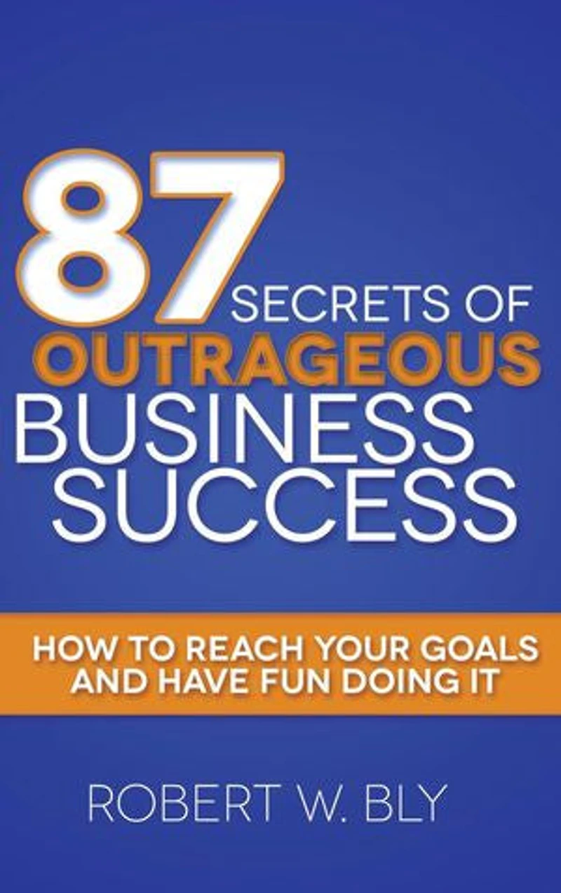 87 Secrets Of Outrageous Business Success: How To Reach Your Goals And Have Fun Doing It