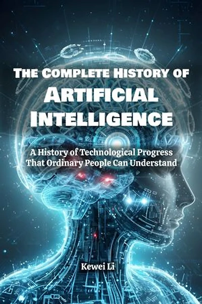 A Complete History of Artificial Intelligence: A History of Technological Progress That Ordinary People Can Understand