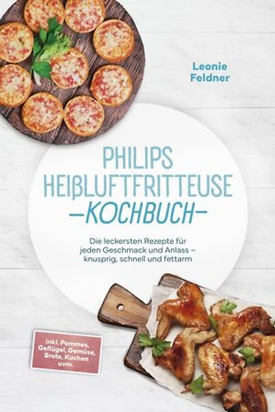 Philips Heißluftfritteuse Kochbuch: Die leckersten Rezepte für jeden Geschmack und Anlass – knusprig, schnell und fettarm – inkl. Pommes, Geflügel, Gemüse, Brote, Kuchen uvm.