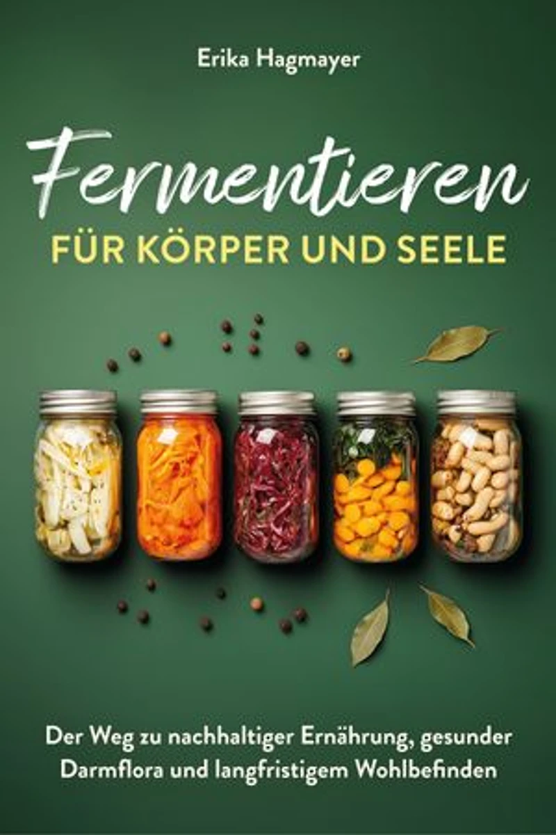 Fermentieren für Körper und Seele: Der Weg zu nachhaltiger Ernährung, gesunder Darmflora und langfristigem Wohlbefinden