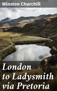 London to Ladysmith via Pretoria: Enriched edition. A War Correspondent's Journey Through South Africa