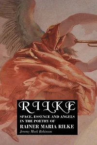 Rilke: Space, Essence and Angels the Poetry of Rainer Maria Rilke
