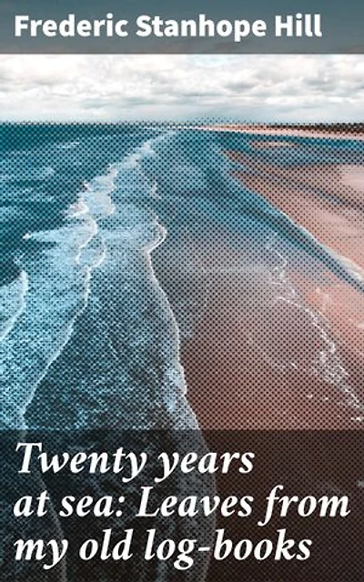 Twenty years at sea: Leaves from my old log-books: Enriched edition. A Sailor's Tale of Oceanic Escapades and Seafaring Adventures