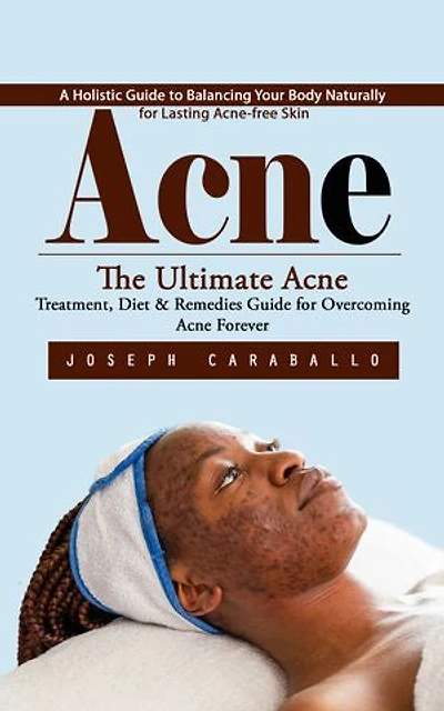 Acne: A Holistic Guide to Balancing Your Body Naturally for Lasting Acne-free Skin (The Ultimate Acne Treatment, Diet & Remedies Guide for Overcoming Acne Forever)