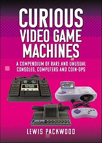 Curious Video Game Machines: A Compendium of Rare and Unusual Consoles, Computers Coin-Ops