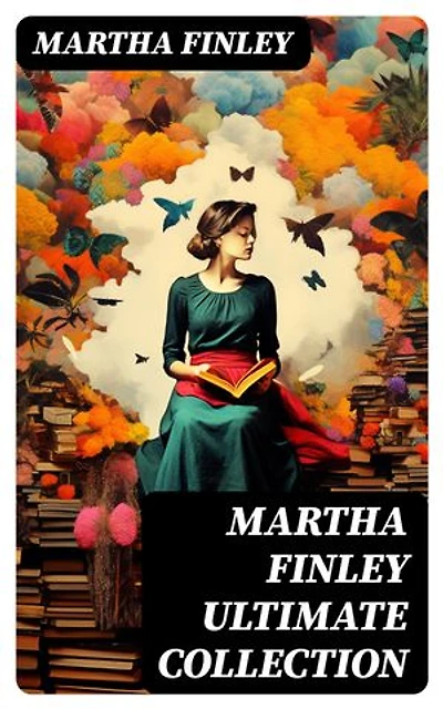 MARTHA FINLEY Ultimate Collection: Enriched edition. Including The Complete Elsie Dinsmore Series & Mildred Keith Collection