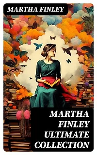 MARTHA FINLEY Ultimate Collection: Enriched edition. Including The Complete Elsie Dinsmore Series & Mildred Keith Collection