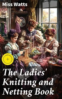 The Ladies' Knitting and Netting Book: Enriched edition. A Victorian Guide to Elegant Needlework and Stylish Crafts