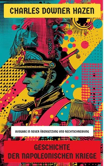 Geschichte der Napoleonischen Kriege: Ausgabe in neuer Übersetzung und Rechtschreibung