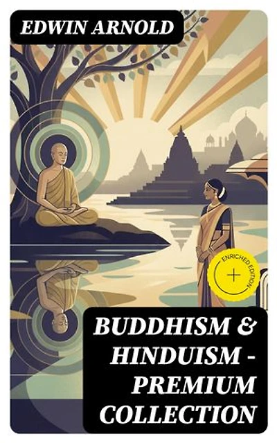 Buddhism & Hinduism - Premium Collection: Enriched edition. The Light of Asia + The Essence of Buddhism + The Song Celestial (Bhagavad-Gita) + Hindu Literature + Sacred Writings