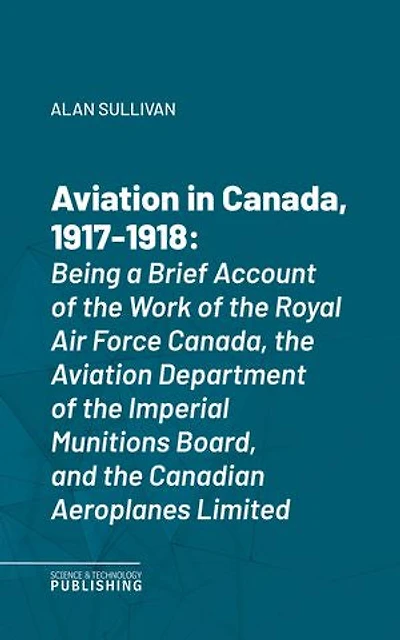 Aviation in Canada, 1917-1918: Being a Brief Account of the Work of the Royal Air Force Canada, the Aviation Department of the Imperial Munitions Board, and the Canadian Aeroplanes Limited