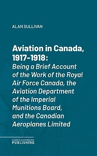 Aviation in Canada, 1917-1918: Being a Brief Account of the Work of the Royal Air Force Canada, the Aviation Department of the Imperial Munitions Board, and the Canadian Aeroplanes Limited
