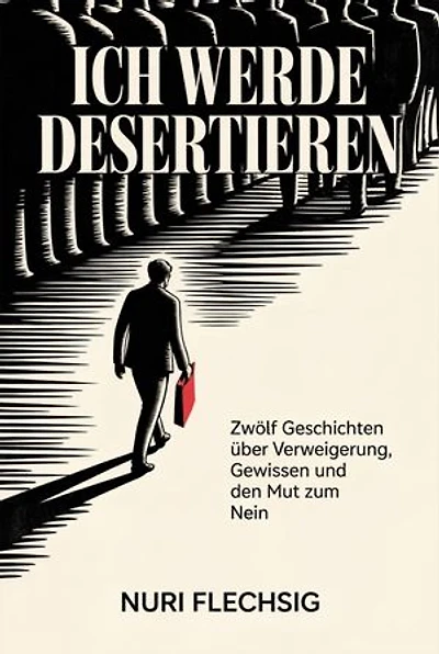 Ich werde desertieren: Zwölf Geschichten über Verweigerung, Gewissen und den Mut zum Nein