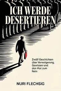 Ich werde desertieren: Zwölf Geschichten über Verweigerung, Gewissen und den Mut zum Nein