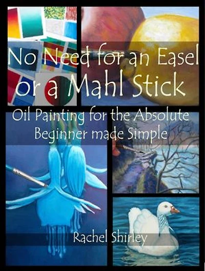 No Need for an Easel or a Mahl Stick: Oil Painting for the Absolute Beginner Made Simple