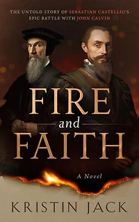 Fire and Faith: The Untold Story of Sebastian Castellio’s Epic Battle with John Calvin