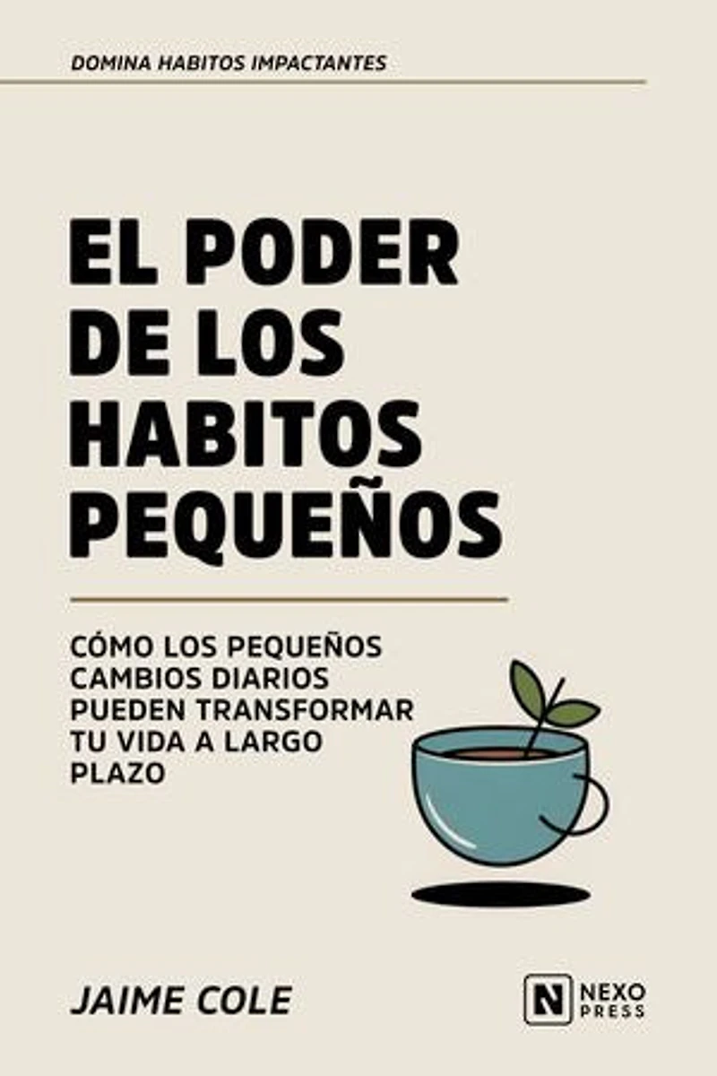 El Poder De Los Habitos Pequeños: Como Los Pequeños Cambios Diarios Pueden Transformar Tu Vida A Largo Plazo