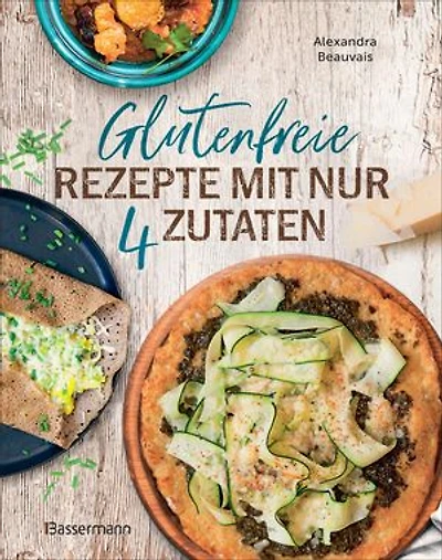 Glutenfreie Rezepte mit nur 4 Zutaten: Unkompliziert Kochen mit ganz normalen Zutaten