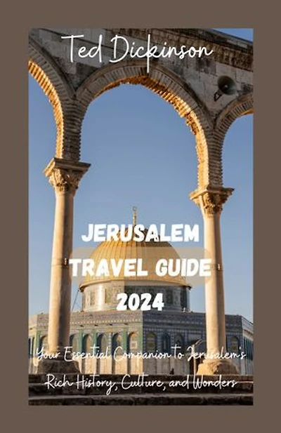 Jerusalem Travel Guide 2024: Your Essential Companion to Jerusalem's Rich History, Culture and Wonders