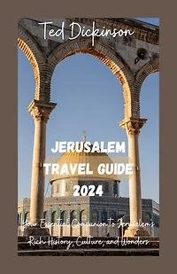 Jerusalem Travel Guide 2024: Your Essential Companion to Jerusalem's Rich History, Culture and Wonders