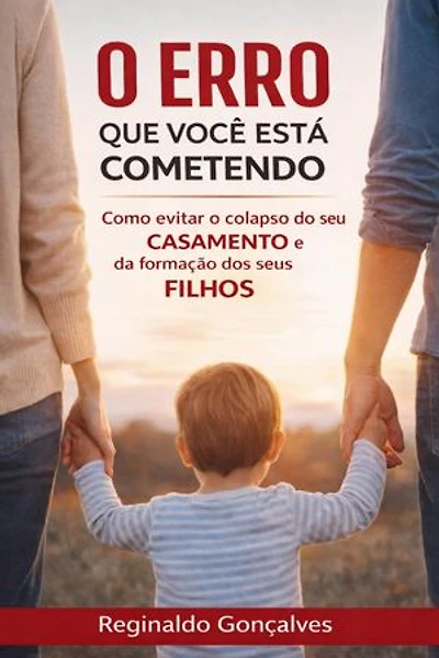O erro que você está cometendo e ainda não percebeu: Como evitar o colapso do seu casamento e da formação dos seus filhos