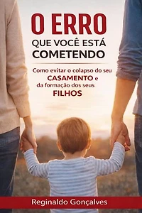 O erro que você está cometendo e ainda não percebeu: Como evitar o colapso do seu casamento e da formação dos seus filhos
